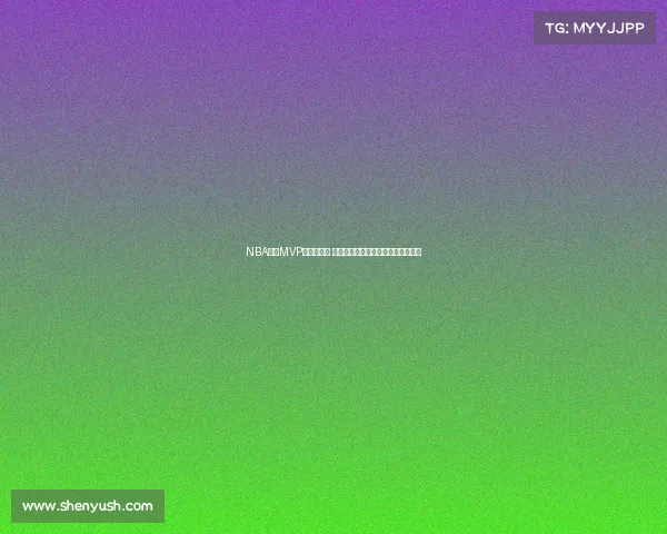 NBA历史MVP回顾与分析 探索各时代球员对奖项的影响与意义